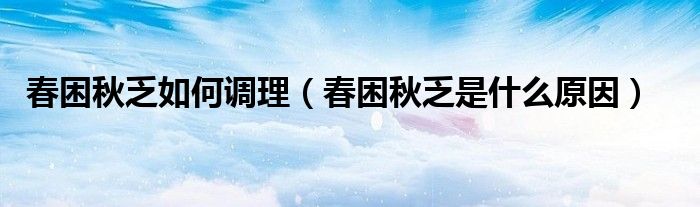 春困秋乏如何調(diào)理（春困秋乏是什么原因）