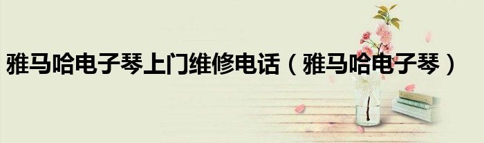 雅馬哈電子琴上門(mén)維修電話（雅馬哈電子琴）