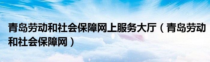 青島勞動和社會保障網上服務大廳（青島勞動和社會保障網）