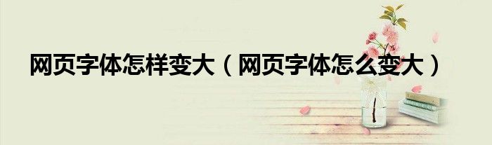 網(wǎng)頁(yè)字體怎樣變大（網(wǎng)頁(yè)字體怎么變大）