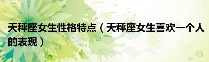 天秤座女生性格特點（天秤座女生喜歡一個人的表現(xiàn)）