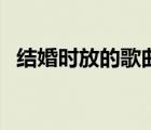 結(jié)婚時放的歌曲純音樂（結(jié)婚時放的歌曲）