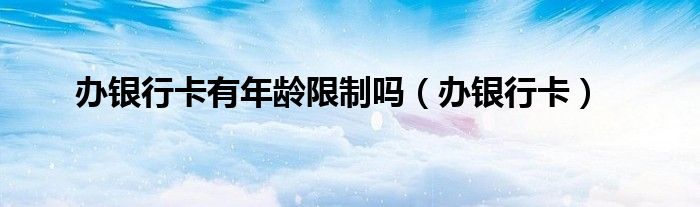 辦銀行卡有年齡限制嗎（辦銀行卡）