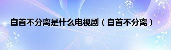 白首不分離是什么電視?。ò资撞环蛛x）