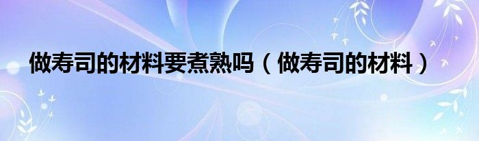 做壽司的材料要煮熟嗎（做壽司的材料）