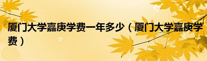 廈門大學(xué)嘉庚學(xué)費一年多少（廈門大學(xué)嘉庚學(xué)費）