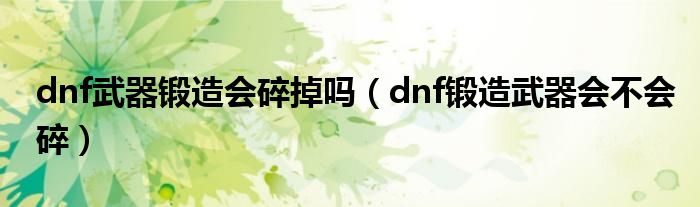 dnf武器鍛造會碎掉嗎（dnf鍛造武器會不會碎）