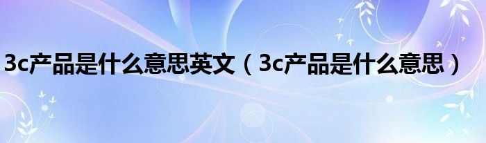 3c產(chǎn)品是什么意思英文（3c產(chǎn)品是什么意思）