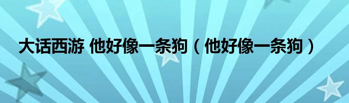 大話西游 他好像一條狗（他好像一條狗）