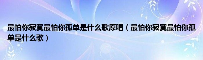最怕你寂寞最怕你孤單是什么歌原唱（最怕你寂寞最怕你孤單是什么歌）