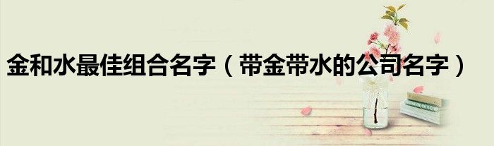 金和水最佳組合名字（帶金帶水的公司名字）