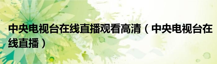 中央電視臺在線直播觀看高清（中央電視臺在線直播）