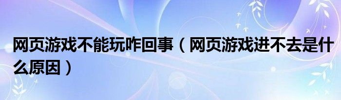 網(wǎng)頁(yè)游戲不能玩咋回事（網(wǎng)頁(yè)游戲進(jìn)不去是什么原因）