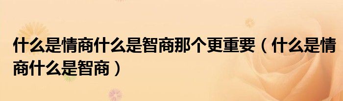 什么是情商什么是智商那個更重要（什么是情商什么是智商）