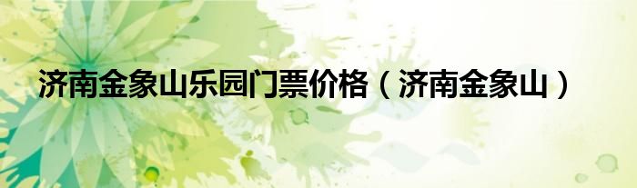 濟(jì)南金象山樂(lè)園門(mén)票價(jià)格（濟(jì)南金象山）