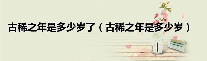 古稀之年是多少歲了（古稀之年是多少歲）