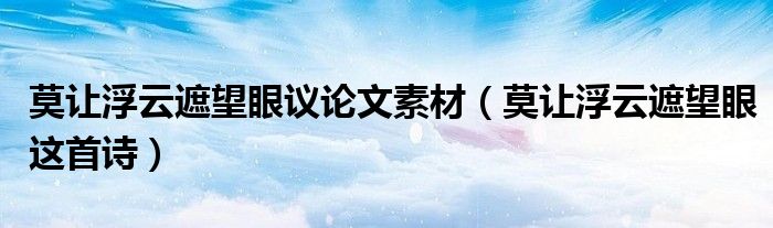 莫讓浮云遮望眼議論文素材（莫讓浮云遮望眼這首詩）
