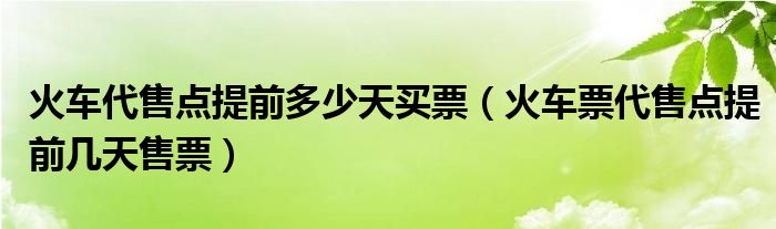火車(chē)代售點(diǎn)提前多少天買(mǎi)票（火車(chē)票代售點(diǎn)提前幾天售票）