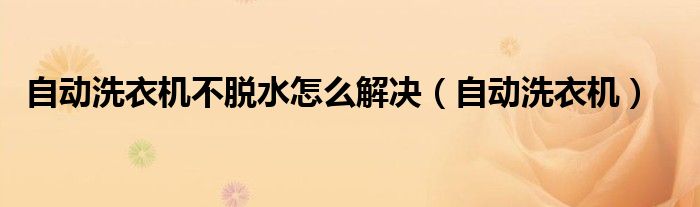自動(dòng)洗衣機(jī)不脫水怎么解決（自動(dòng)洗衣機(jī)）