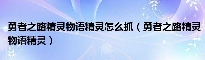 勇者之路精靈物語精靈怎么抓（勇者之路精靈物語精靈）