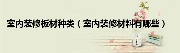 室內(nèi)裝修板材種類（室內(nèi)裝修材料有哪些）