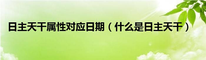 日主天干屬性對(duì)應(yīng)日期（什么是日主天干）