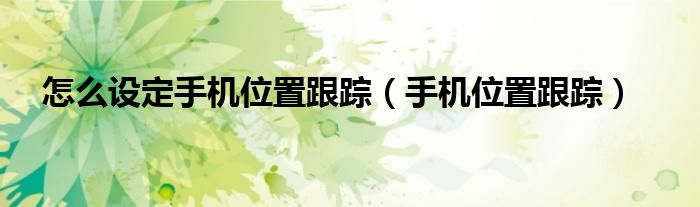 怎么設(shè)定手機(jī)位置跟蹤（手機(jī)位置跟蹤）