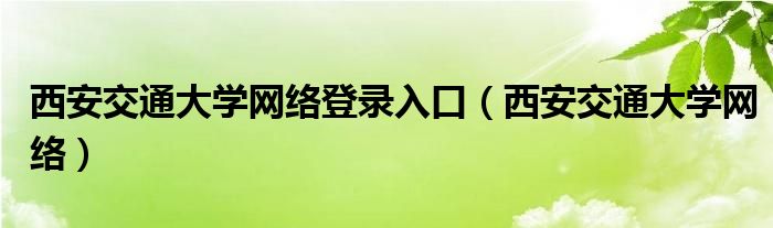 西安交通大學(xué)網(wǎng)絡(luò)登錄入口（西安交通大學(xué)網(wǎng)絡(luò)）