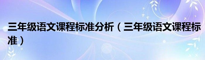 三年級語文課程標(biāo)準(zhǔn)分析（三年級語文課程標(biāo)準(zhǔn)）