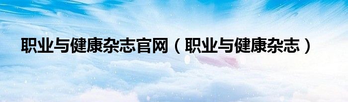 職業(yè)與健康雜志官網(wǎng)（職業(yè)與健康雜志）