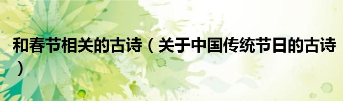 和春節(jié)相關的古詩（關于中國傳統(tǒng)節(jié)日的古詩）