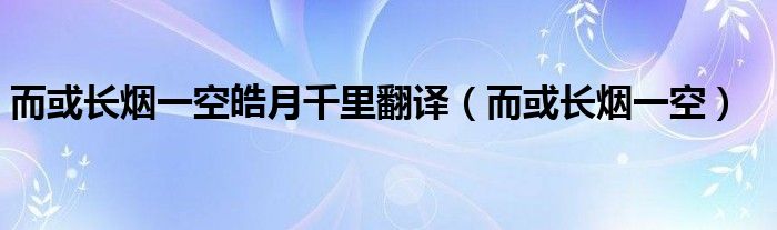 而或長(zhǎng)煙一空皓月千里翻譯（而或長(zhǎng)煙一空）