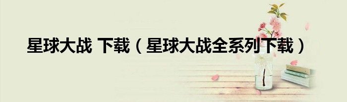 星球大戰(zhàn) 下載（星球大戰(zhàn)全系列下載）