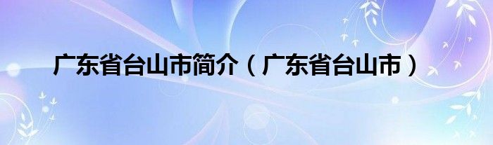 廣東省臺山市簡介（廣東省臺山市）