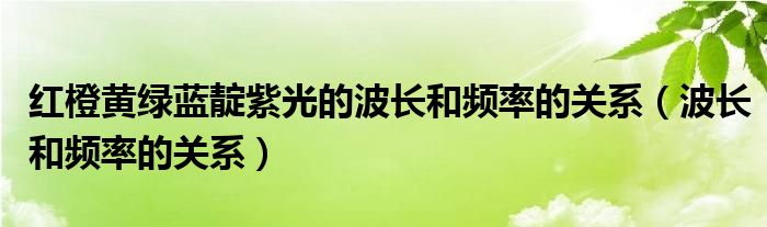 紅橙黃綠藍(lán)靛紫光的波長(zhǎng)和頻率的關(guān)系（波長(zhǎng)和頻率的關(guān)系）