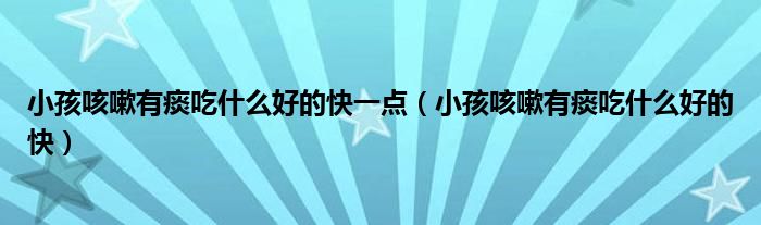 小孩咳嗽有痰吃什么好的快一點(diǎn)（小孩咳嗽有痰吃什么好的快）