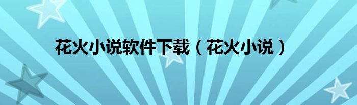 花火小說(shuō)軟件下載（花火小說(shuō)）