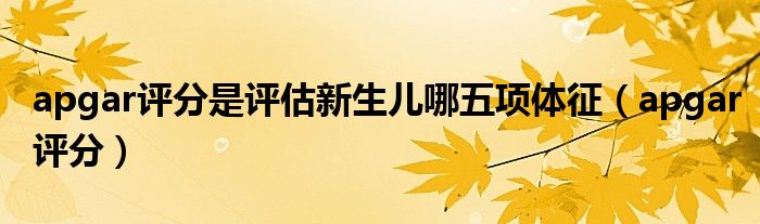 apgar評分是評估新生兒哪五項體征（apgar評分）