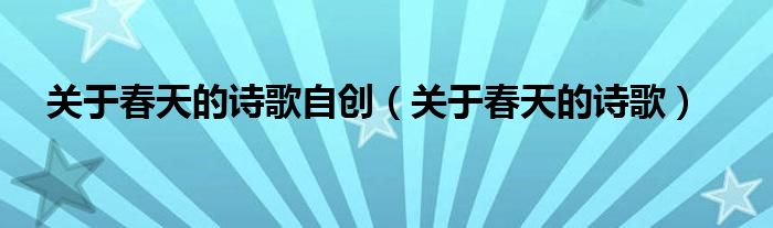 關(guān)于春天的詩(shī)歌自創(chuàng)（關(guān)于春天的詩(shī)歌）