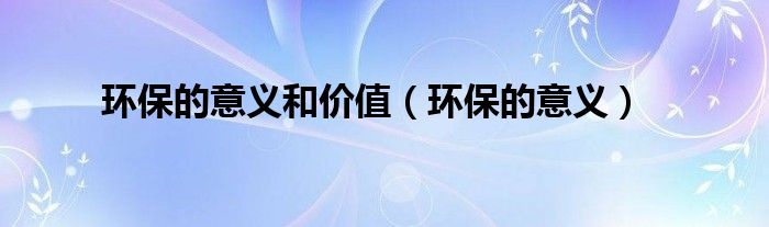 環(huán)保的意義和價(jià)值（環(huán)保的意義）