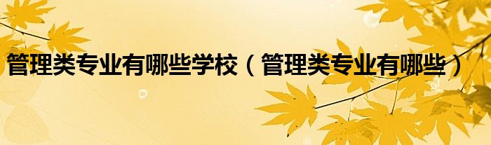 管理類專業(yè)有哪些學校（管理類專業(yè)有哪些）