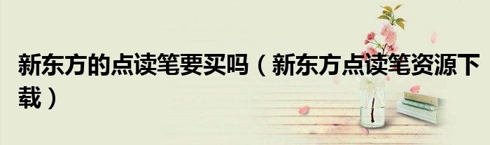 新東方的點(diǎn)讀筆要買嗎（新東方點(diǎn)讀筆資源下載）