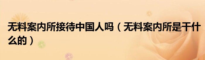 無(wú)料案內(nèi)所接待中國(guó)人嗎（無(wú)料案內(nèi)所是干什么的）