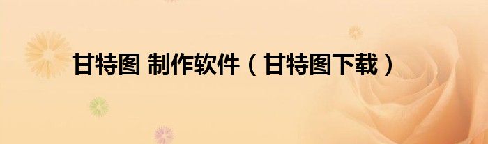 甘特圖 制作軟件（甘特圖下載）