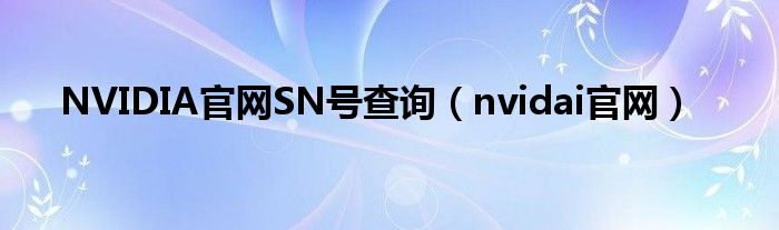 NVIDIA官網(wǎng)SN號查詢（nvidai官網(wǎng)）