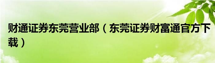 財(cái)通證券東莞營業(yè)部（東莞證券財(cái)富通官方下載）