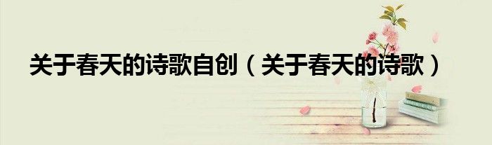 關(guān)于春天的詩歌自創(chuàng)（關(guān)于春天的詩歌）