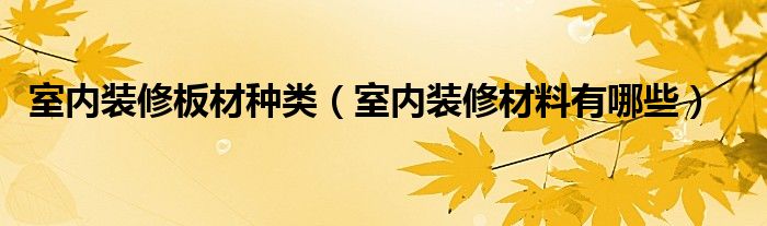 室內(nèi)裝修板材種類（室內(nèi)裝修材料有哪些）