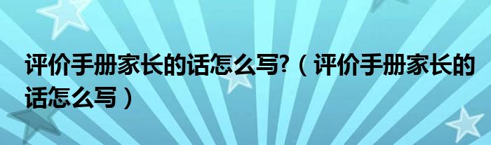 評價手冊家長的話怎么寫?（評價手冊家長的話怎么寫）