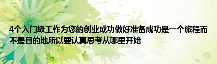 4個入門級工作為您的創(chuàng)業(yè)成功做好準備成功是一個旅程而不是目的地所以要認真思考從哪里開始